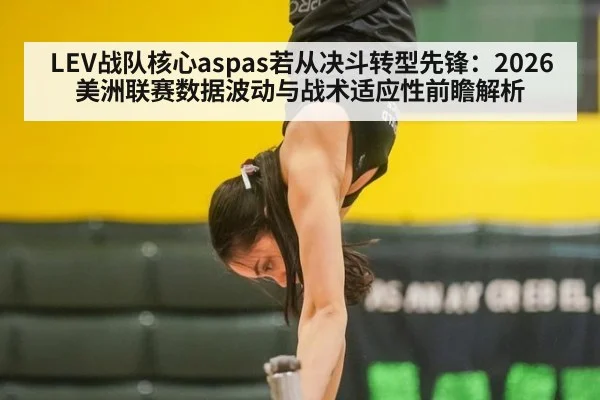 LEV战队核心aspas若从决斗转型先锋:2026美洲联赛数据波动与战术适应性前瞻解析