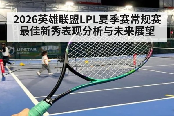 2026英雄联盟LPL夏季赛常规赛最佳新秀表现分析与未来展望
