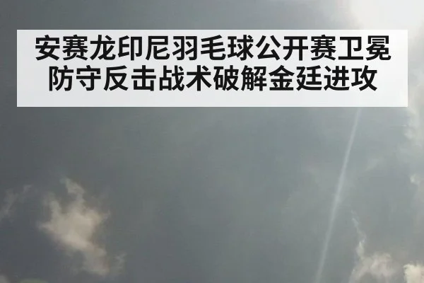 安赛龙印尼羽毛球公开赛卫冕防守反击战术破解金廷进攻