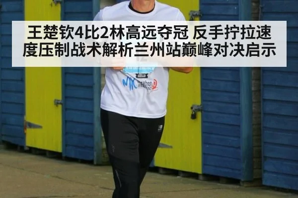 王楚钦4比2林高远夺冠 反手拧拉速度压制战术解析兰州站巅峰对决启示