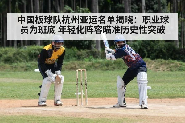 中国板球队杭州亚运名单揭晓:职业球员为班底 年轻化阵容瞄准历史性突破