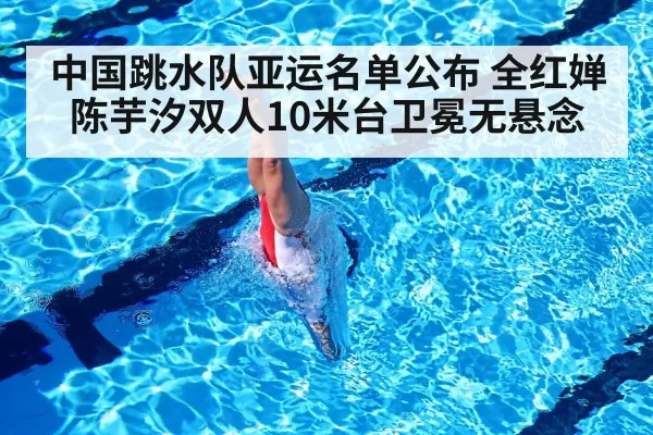 中国跳水队亚运名单公布 全红婵陈芋汐双人10米台卫冕无悬念