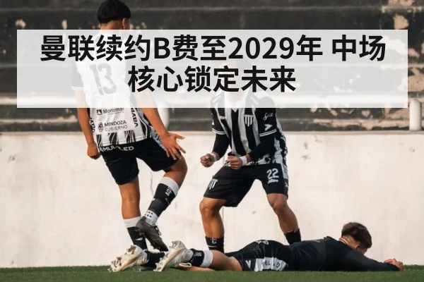 曼联续约B费至2029年 中场核心锁定未来